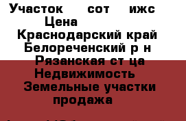 Участок 15  сот   (ижс) › Цена ­ 800 000 - Краснодарский край, Белореченский р-н, Рязанская ст-ца Недвижимость » Земельные участки продажа   
